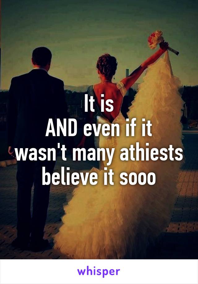 It is
AND even if it wasn't many athiests believe it sooo