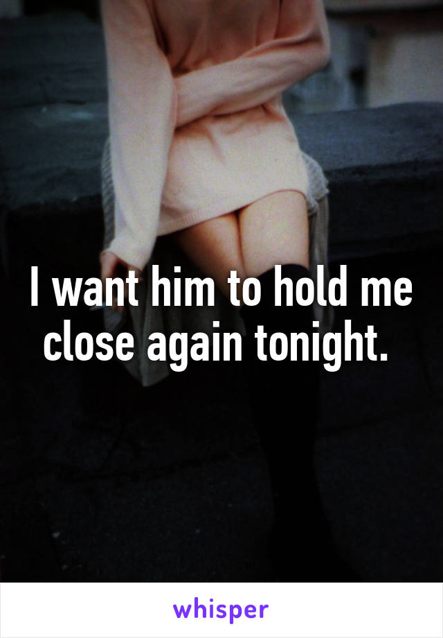 I want him to hold me close again tonight. 