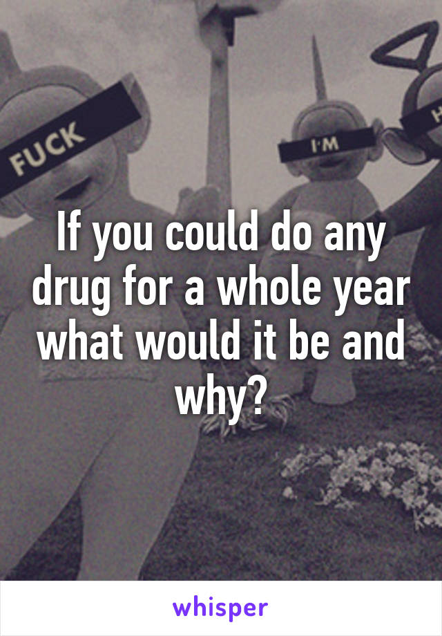 If you could do any drug for a whole year what would it be and why?