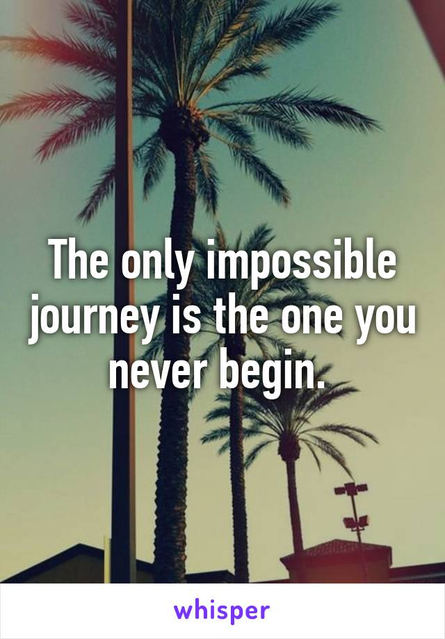 The only impossible journey is the one you never begin. 