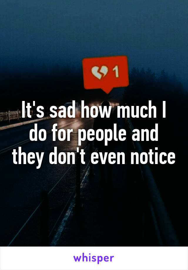 It's sad how much I do for people and they don't even notice