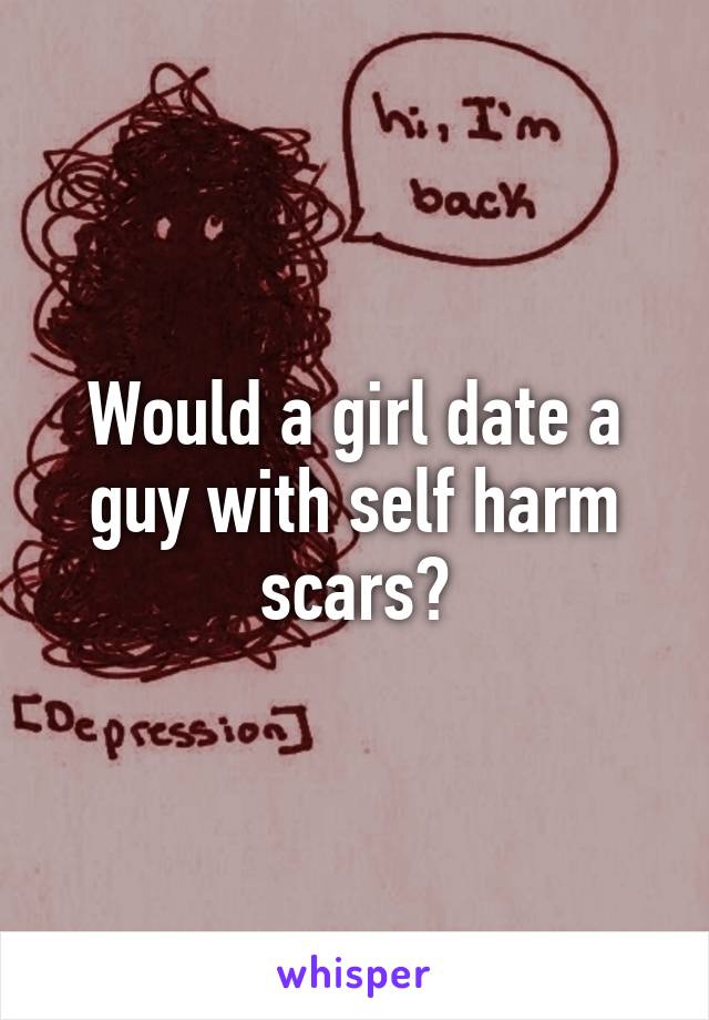 Would a girl date a guy with self harm scars?