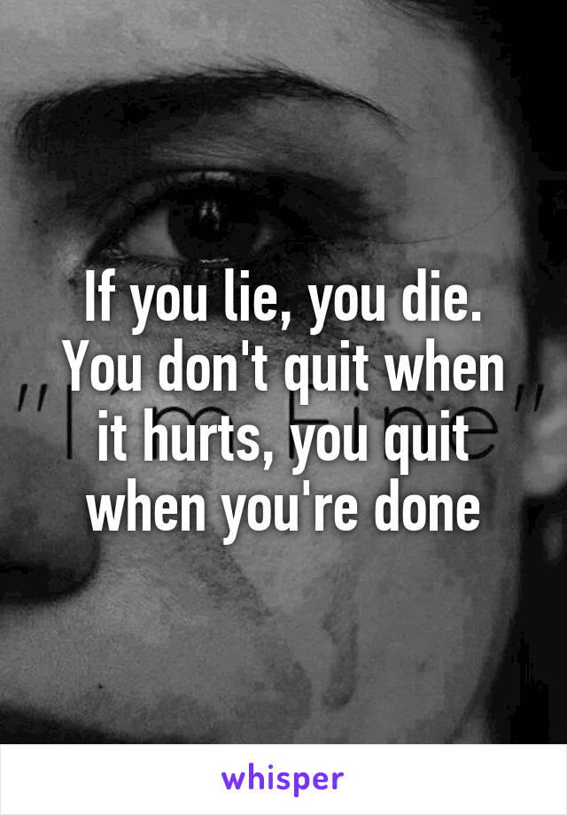 If you lie, you die.
You don't quit when it hurts, you quit when you're done