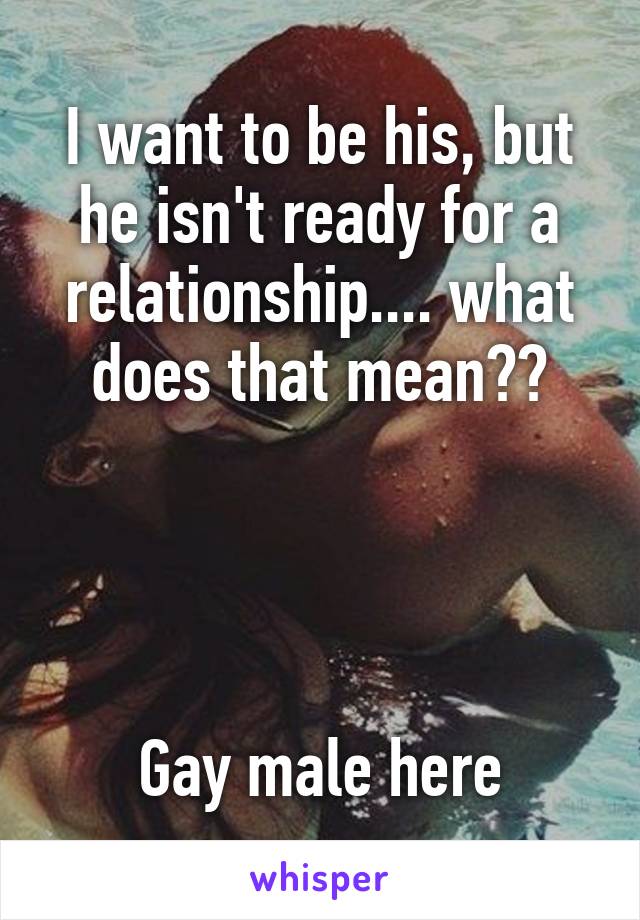 I want to be his, but he isn't ready for a relationship.... what does that mean??




Gay male here