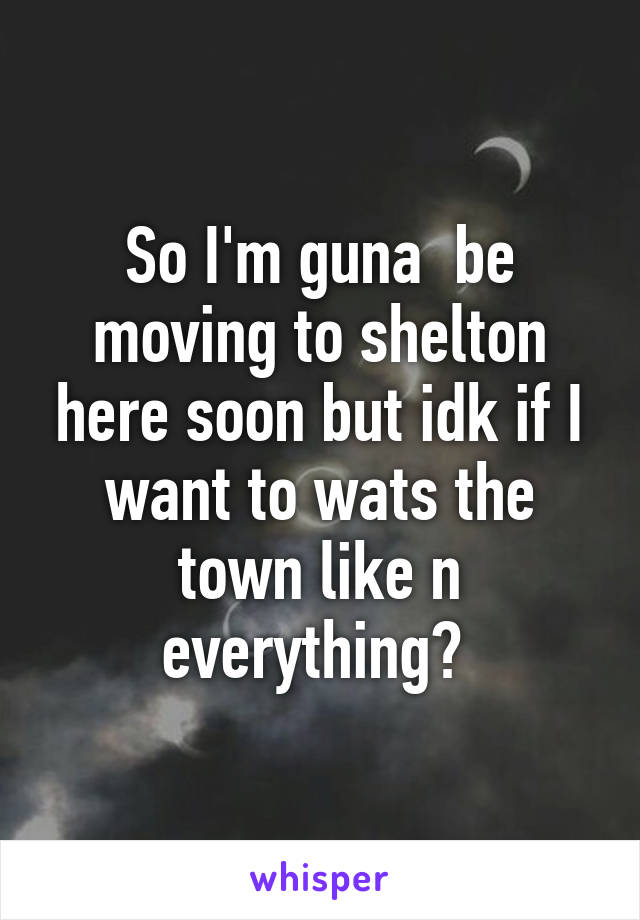 So I'm guna  be moving to shelton here soon but idk if I want to wats the town like n everything? 