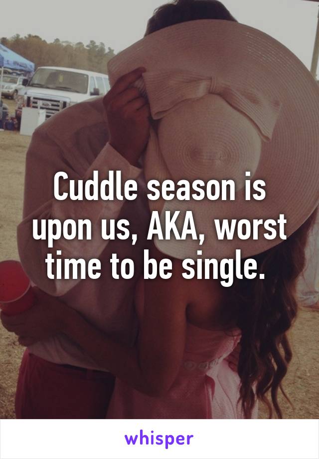 Cuddle season is upon us, AKA, worst time to be single. 