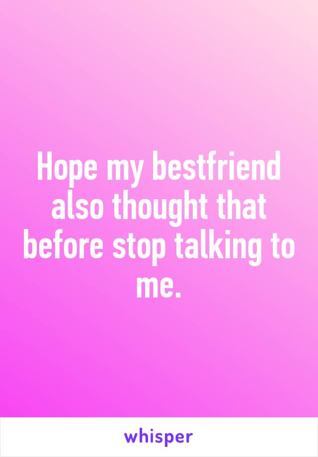 Hope my bestfriend also thought that before stop talking to me.