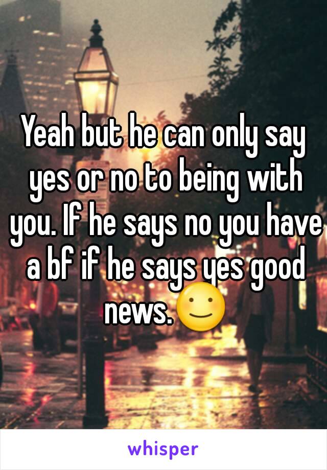 Yeah but he can only say yes or no to being with you. If he says no you have a bf if he says yes good news.☺