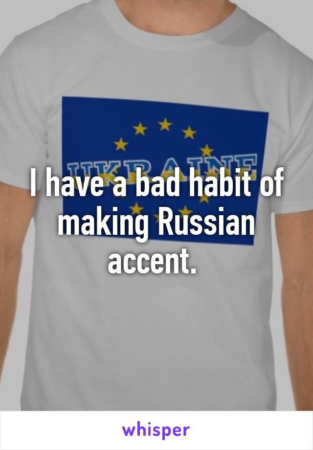 I have a bad habit of making Russian accent. 