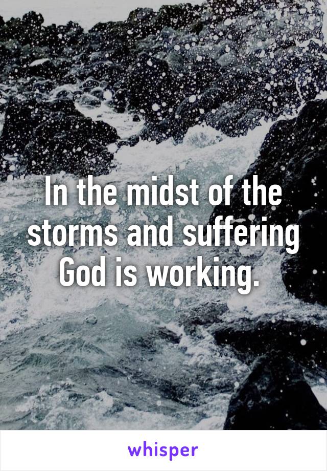 In the midst of the storms and suffering God is working. 