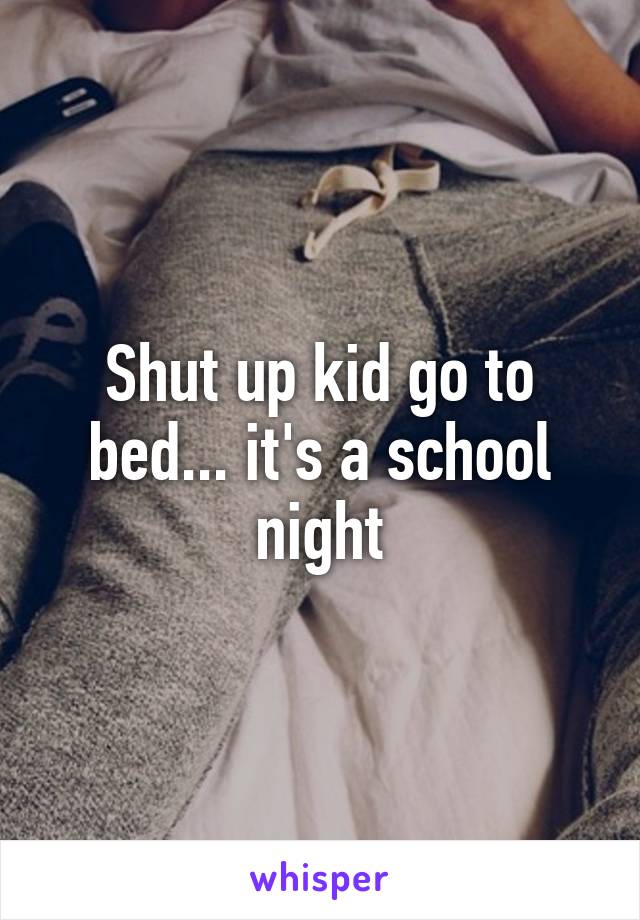 Shut up kid go to bed... it's a school night