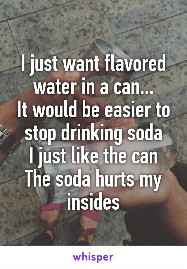 I just want flavored water in a can...
It would be easier to stop drinking soda
I just like the can
The soda hurts my insides