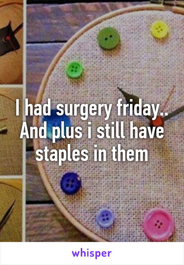 I had surgery friday.. And plus i still have staples in them