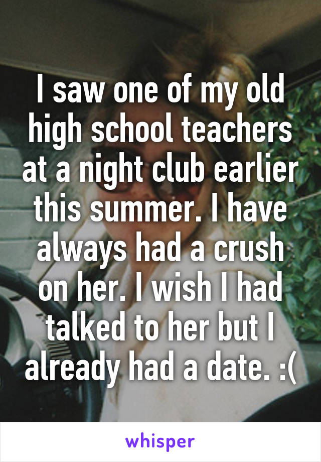 I saw one of my old high school teachers at a night club earlier this summer. I have always had a crush on her. I wish I had talked to her but I already had a date. :(