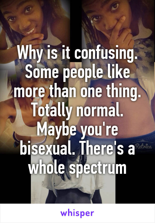 Why is it confusing. Some people like more than one thing. Totally normal. Maybe you're bisexual. There's a whole spectrum