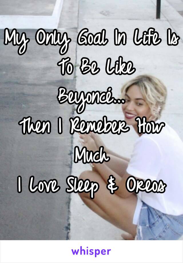 My Only Goal In Life Is To Be Like
Beyoncé...
Then I Remeber How Much 
I Love Sleep & Oreos