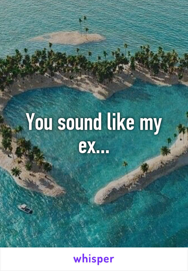 You sound like my ex...