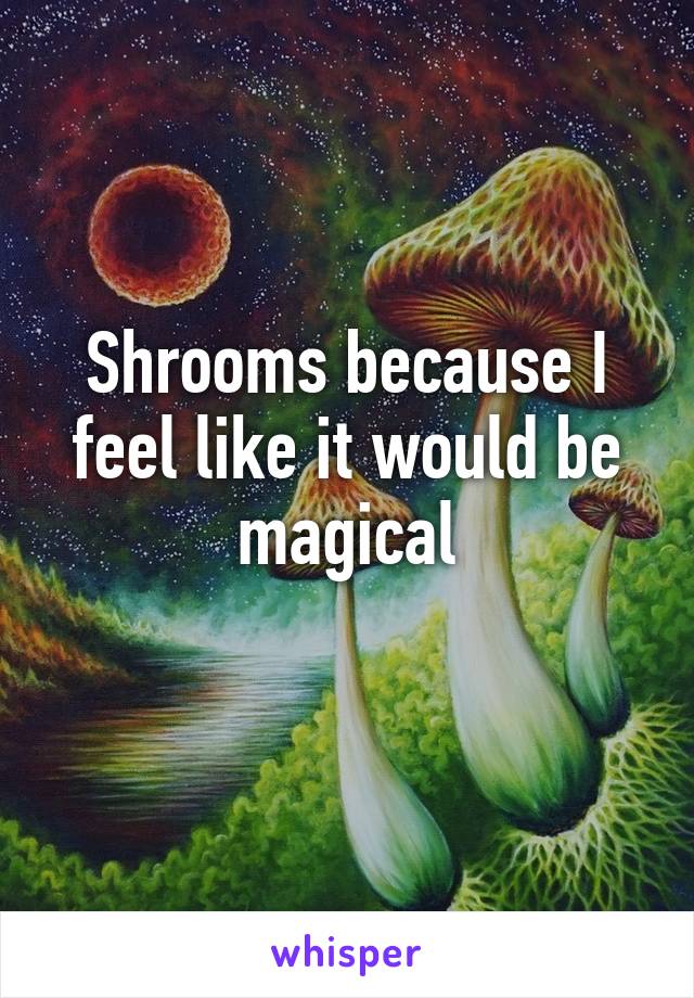 Shrooms because I feel like it would be magical
