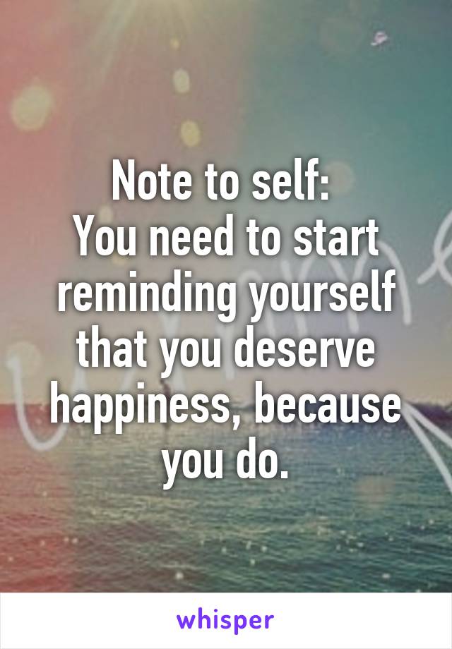 Note to self: 
You need to start reminding yourself that you deserve happiness, because you do.