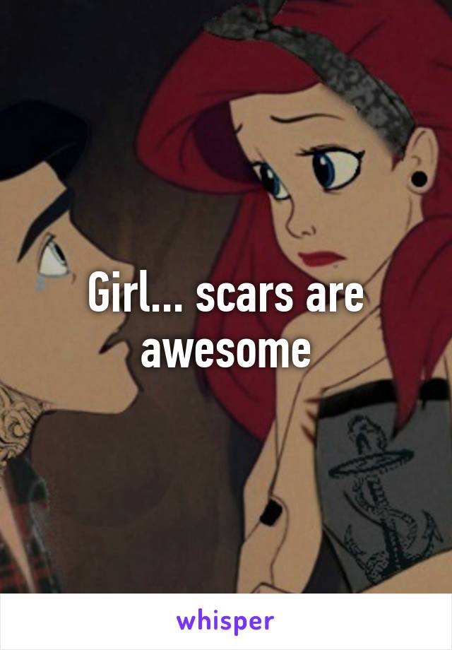 Girl... scars are awesome