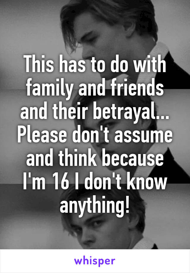This has to do with family and friends and their betrayal...
Please don't assume and think because I'm 16 I don't know anything!