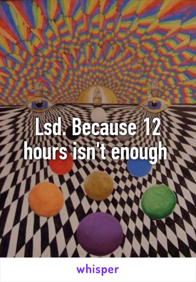 Lsd. Because 12 hours isn't enough 