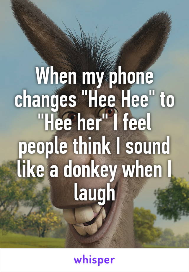 When my phone changes "Hee Hee" to "Hee her" I feel people think I sound like a donkey when I laugh