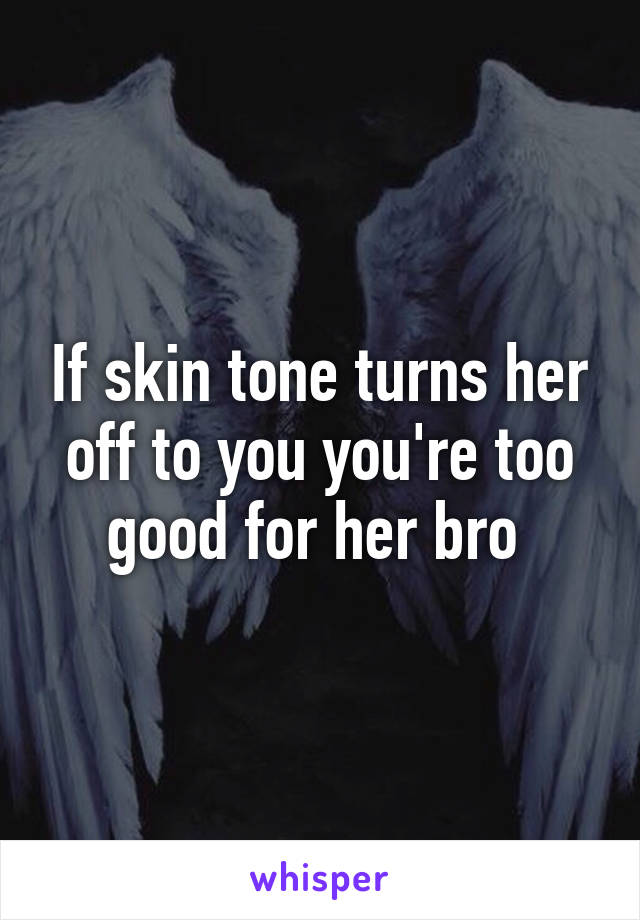 If skin tone turns her off to you you're too good for her bro 