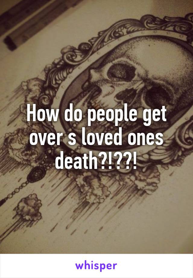 How do people get over s loved ones death?!??!