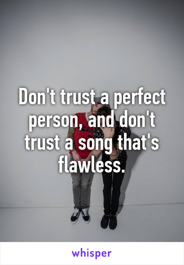 Don't trust a perfect person, and don't trust a song that's flawless.