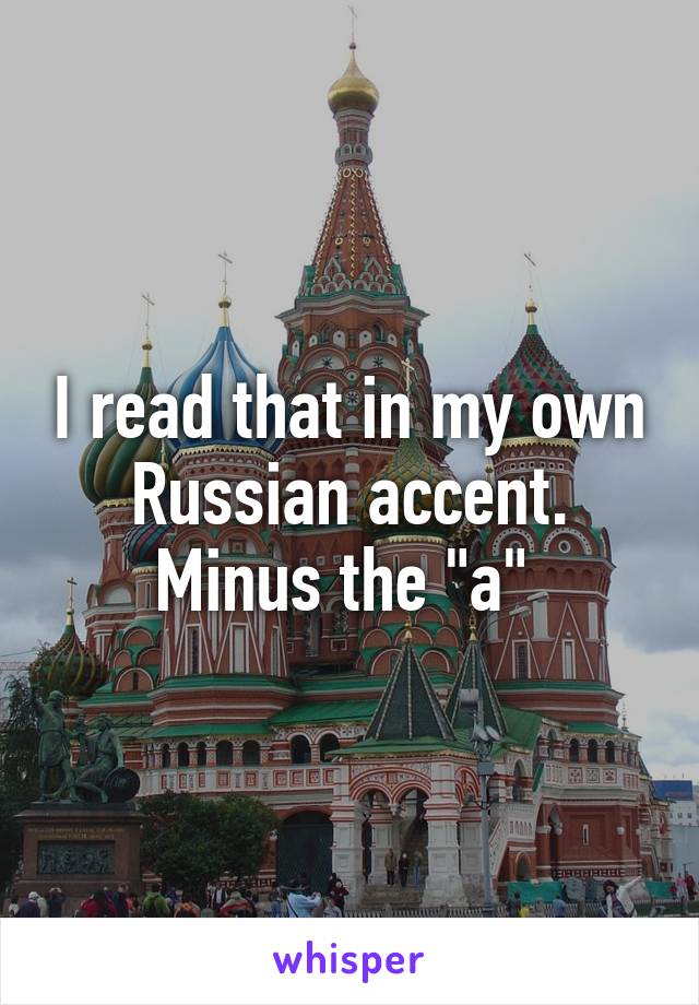 I read that in my own Russian accent. Minus the "a" 