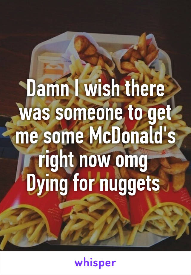 Damn I wish there was someone to get me some McDonald's right now omg 
Dying for nuggets 