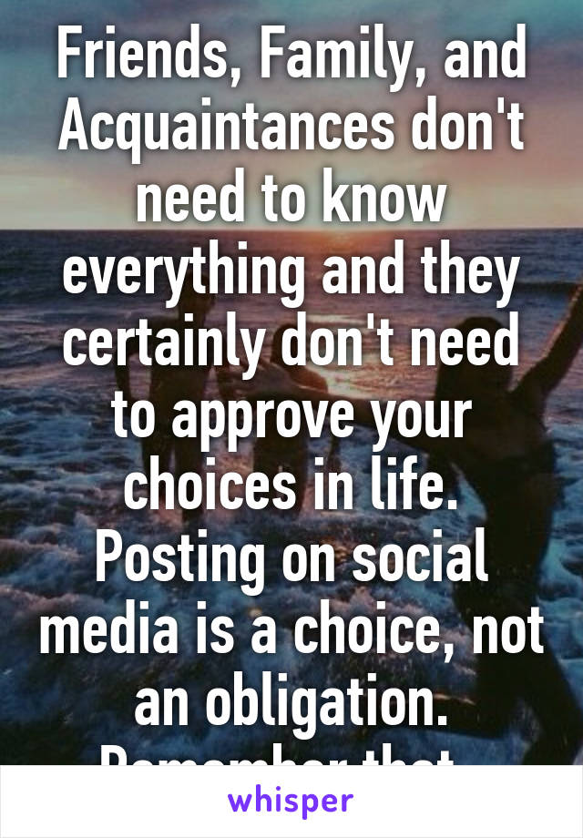 Friends, Family, and Acquaintances don't need to know everything and they certainly don't need to approve your choices in life.
Posting on social media is a choice, not an obligation.
Remember that. 