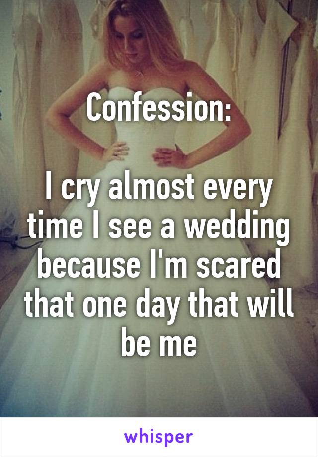 Confession:

I cry almost every time I see a wedding because I'm scared that one day that will be me