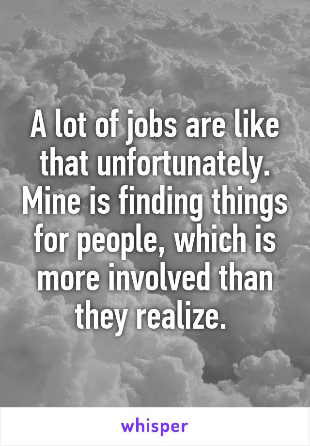 A lot of jobs are like that unfortunately. Mine is finding things for people, which is more involved than they realize. 