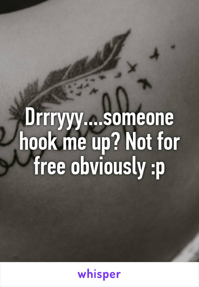 Drrryyy....someone hook me up? Not for free obviously :p