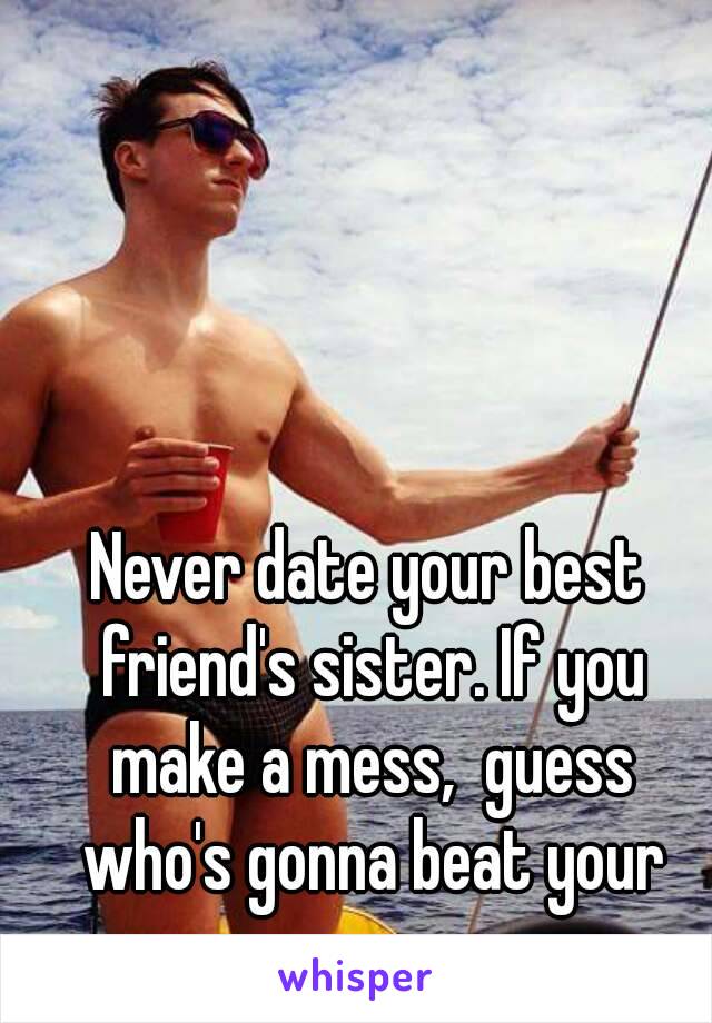 Never date your best friend's sister. If you make a mess,  guess who's gonna beat your ass.