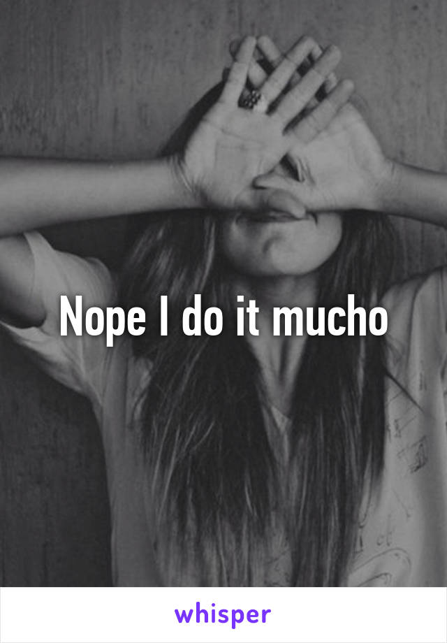 Nope I do it mucho