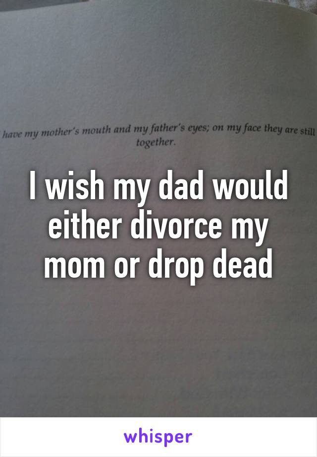 I wish my dad would either divorce my mom or drop dead