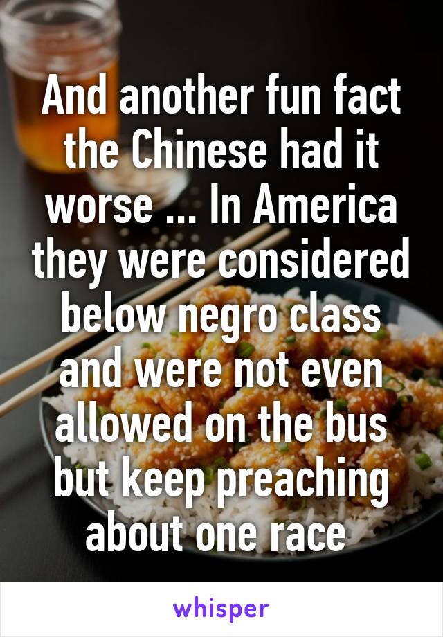 And another fun fact the Chinese had it worse ... In America they were considered below negro class and were not even allowed on the bus but keep preaching about one race 