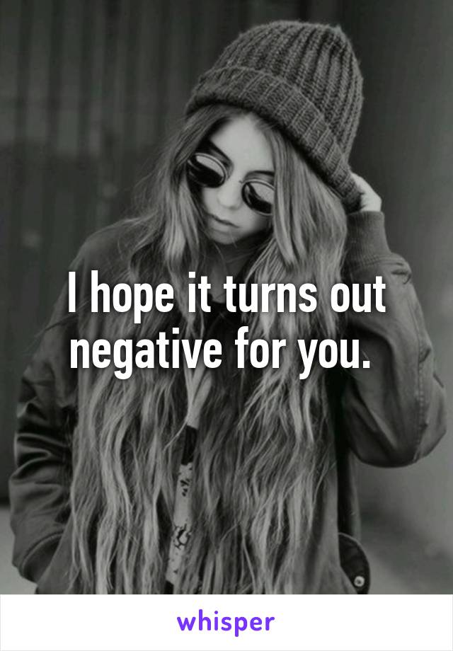 I hope it turns out negative for you. 