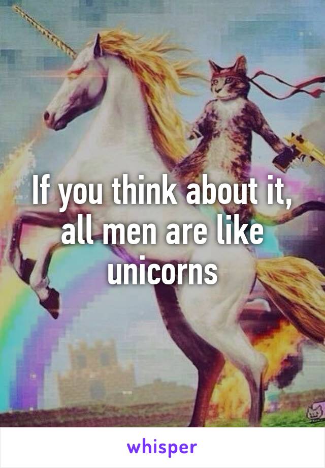 If you think about it, all men are like unicorns