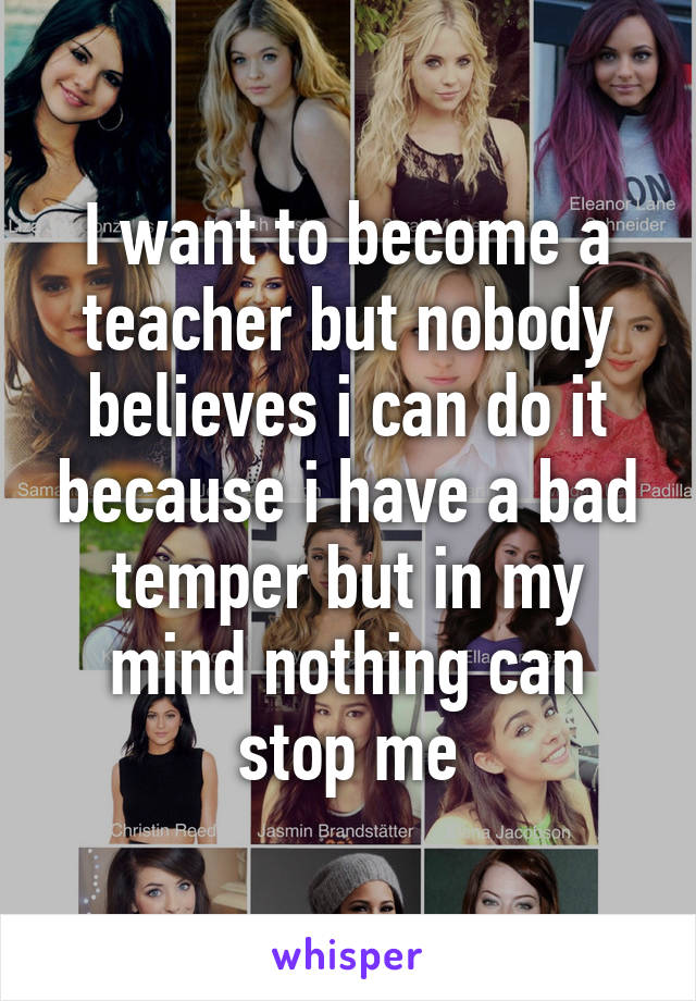 I want to become a teacher but nobody believes i can do it because i have a bad temper but in my mind nothing can stop me