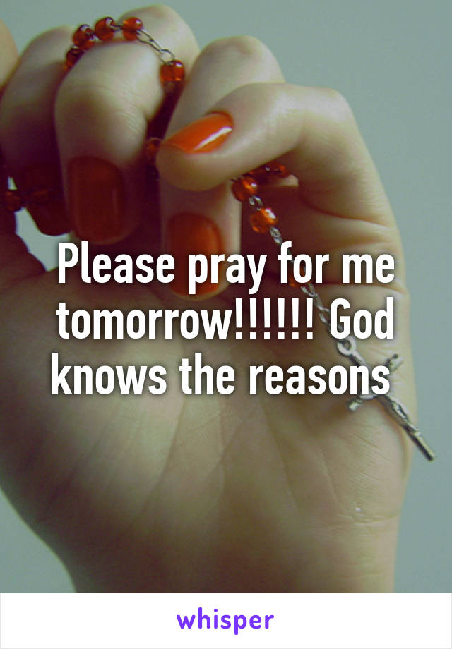 Please pray for me tomorrow!!!!!! God knows the reasons 