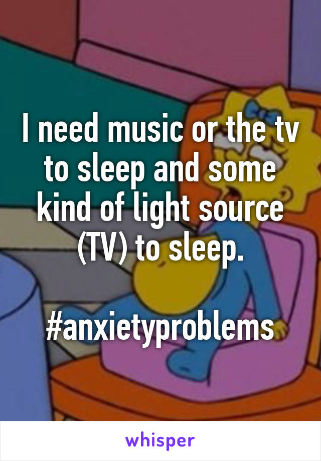 I need music or the tv to sleep and some kind of light source (TV) to sleep.

#anxietyproblems