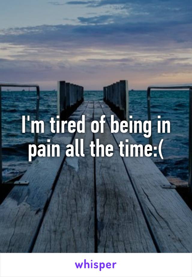 I'm tired of being in pain all the time:(