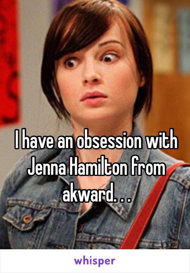 I have an obsession with Jenna Hamilton from akward. . .