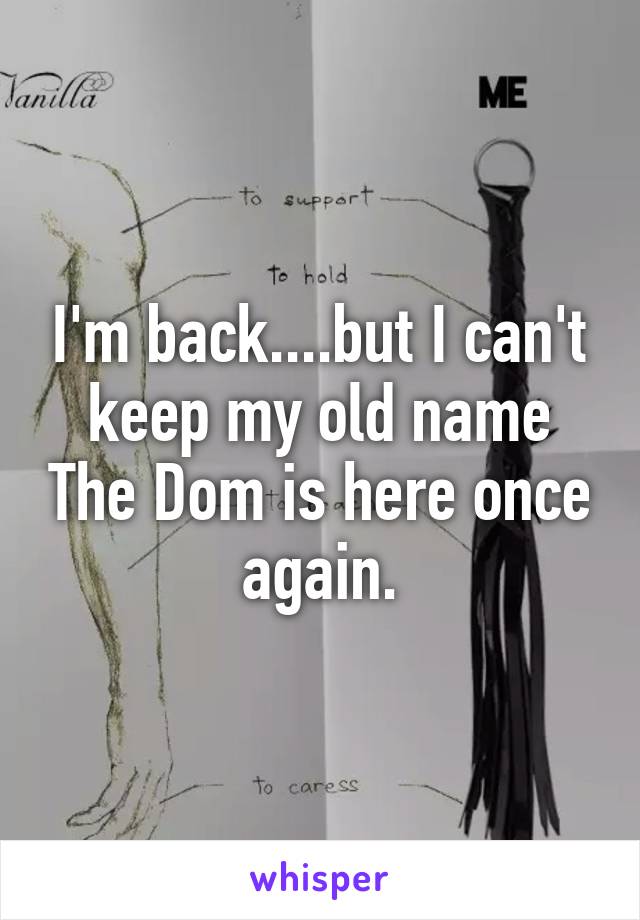 I'm back....but I can't keep my old name The Dom is here once again.