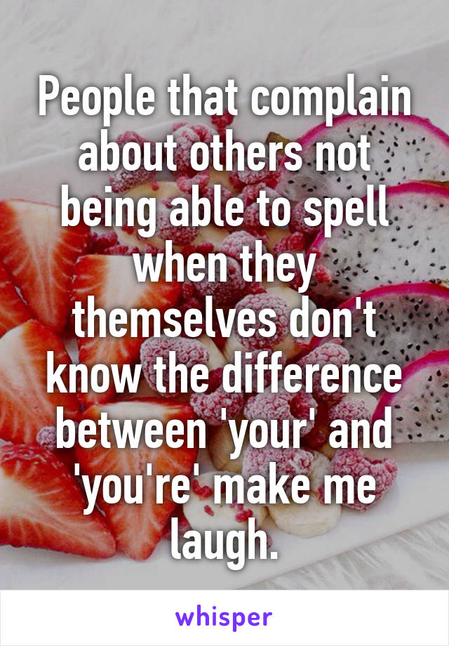 People that complain about others not being able to spell when they themselves don't know the difference between 'your' and 'you're' make me laugh.