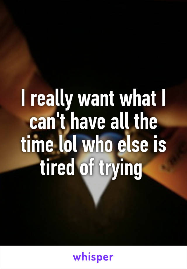 I really want what I can't have all the time lol who else is tired of trying 